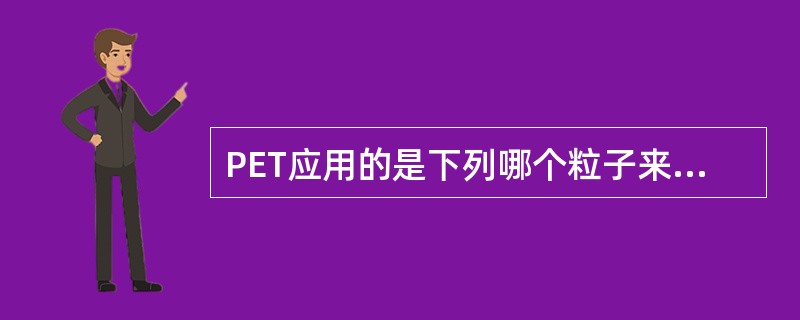 PET应用的是下列哪个粒子来成像A、正电子B、单光子C、X射线D、α粒子E、β粒