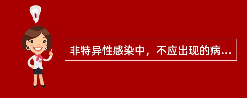 非特异性感染中，不应出现的病理改变是A、血管通透性增加、渗出增加、组织水肿B、组