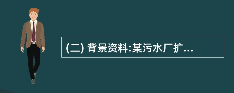 (二) 背景资料:某污水厂扩建工程,由原水管线、格栅间、提升泵房、沉砂池、初沉池