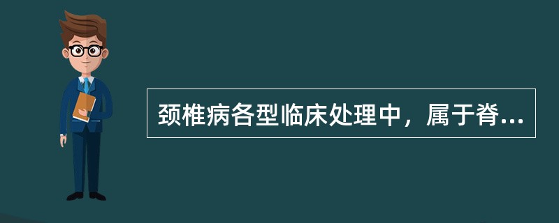 颈椎病各型临床处理中，属于脊髓型颈椎病的是A、首选手术治疗B、非手术治疗，无明显