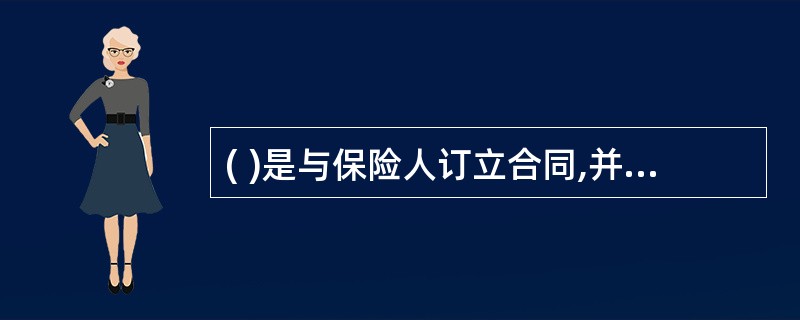 ( )是与保险人订立合同,并按照保险合同负有支付保险费义务的人。