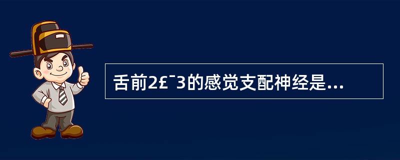 舌前2£¯3的感觉支配神经是A、面神经B、三叉神经上颌支C、舌咽神经D、迷走神经