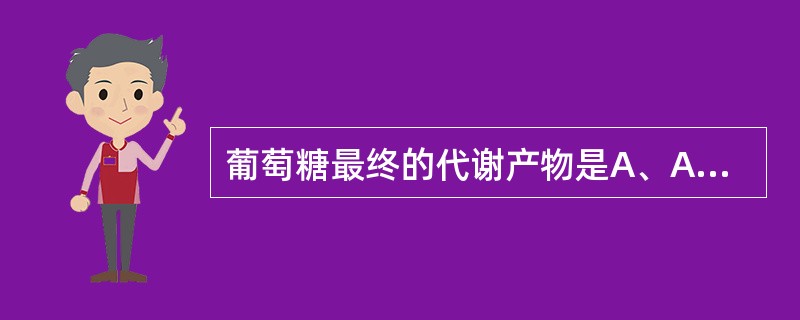 葡萄糖最终的代谢产物是A、ATPB、ADPC、CPD、丙酮酸E、二氧化碳和水 -