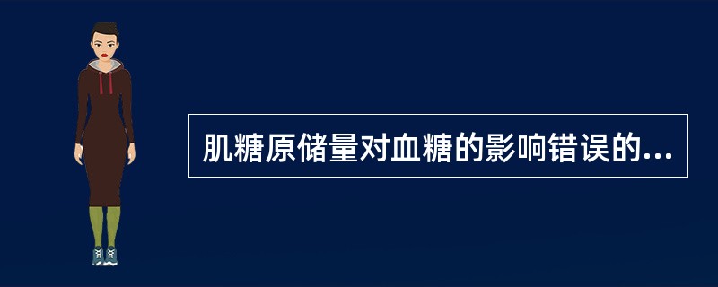 肌糖原储量对血糖的影响错误的是A、运动前肌糖原的储量对血糖吸收的影响较大B、高肌