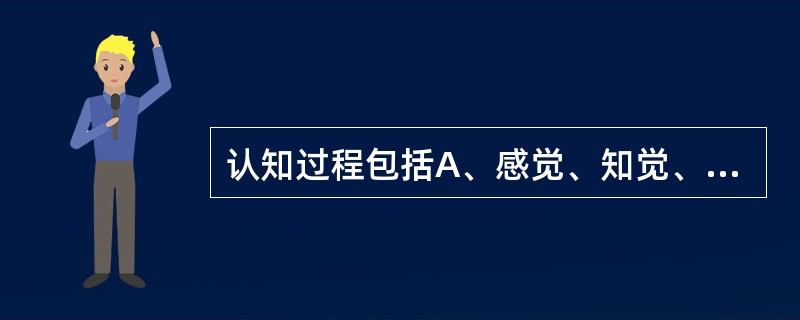 认知过程包括A、感觉、知觉、记忆、意志、思维B、知觉、记忆、注意、兴趣、思维C、