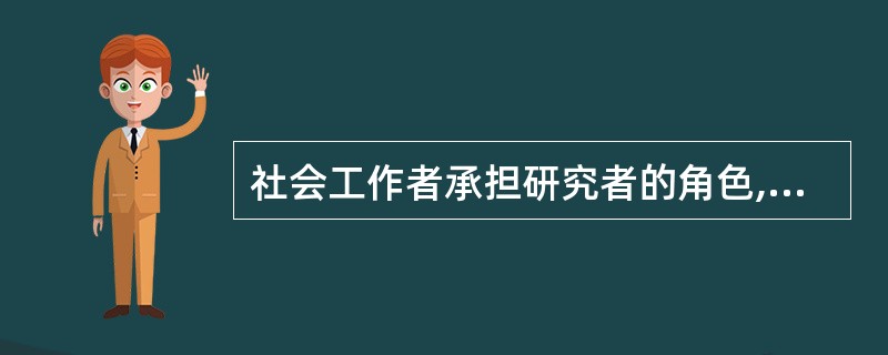 社会工作者承担研究者的角色,关于这一角色,下列说法不正确的有( )。