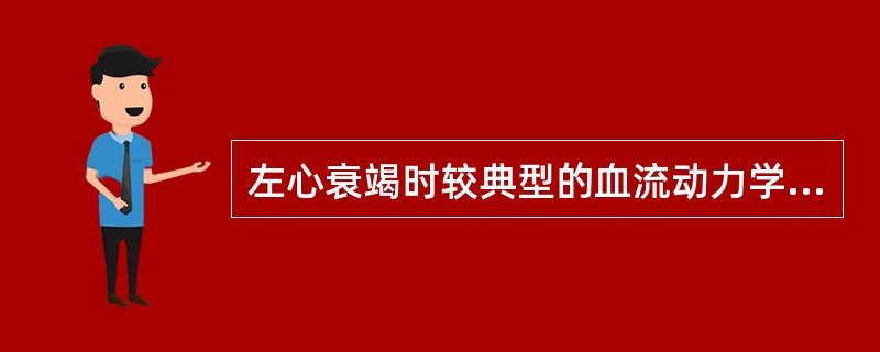 左心衰竭时较典型的血流动力学的变化是A、心房压或肺毛细血管压升高B、中心静脉压升