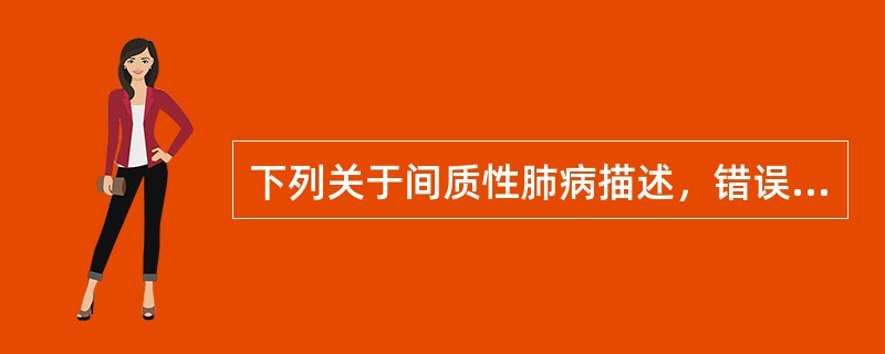 下列关于间质性肺病描述，错误的是A、主要累及肺间质、肺泡和（或）细支气管的肺部弥