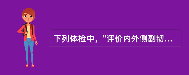 下列体检中，"评价内外侧副韧带的损伤"属于