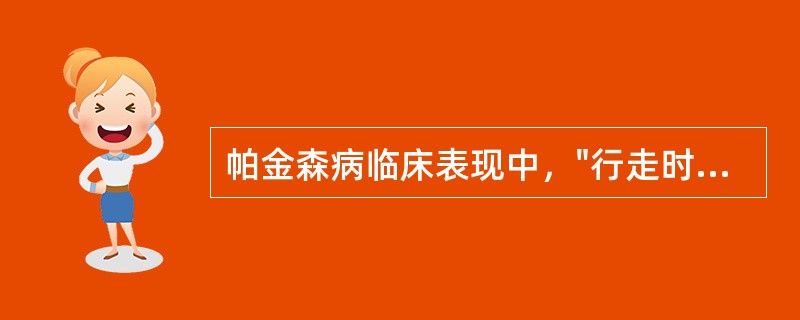 帕金森病临床表现中，"行走时起步困难，一旦开步，身体前倾，重心前移，步伐小而越走