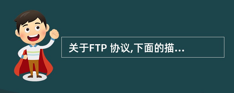  关于FTP 协议,下面的描述中,不正确的是(31) 。 (31)