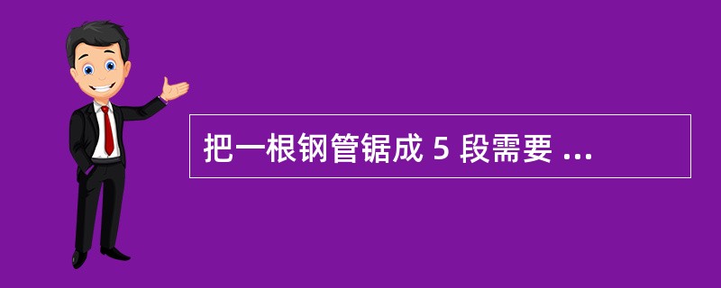 把一根钢管锯成 5 段需要 8 分钟,如果把同样的钢管锯成 20 段需要多少分钟