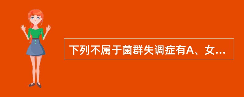 下列不属于菌群失调症有A、女性阴道杆菌减少，球菌增多B、耐药性葡萄球菌繁殖成优势