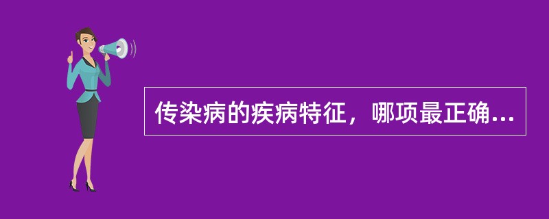 传染病的疾病特征，哪项最正确A、有传染源、传播途径、易感性、免疫性B、有传染源、