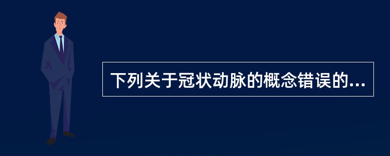 下列关于冠状动脉的概念错误的是A、左冠状动脉分支为左前降支和左旋支B、冠状动脉血