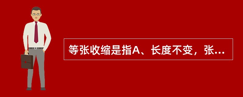 等张收缩是指A、长度不变，张力降低B、长度变化，张力不变C、长度增加，张力增加D