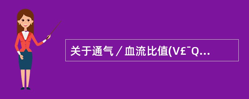 关于通气／血流比值(V£¯Q)下列哪项错误A、正常人全肺平均值为0.8～0.9B