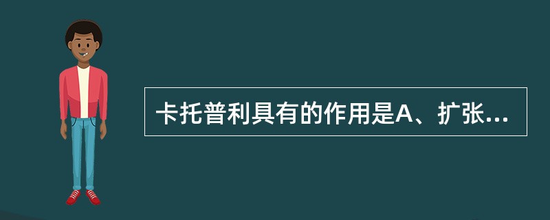 卡托普利具有的作用是A、扩张冠脉而改善心肌缺血B、扩张静脉而降低心脏前负荷C、扩