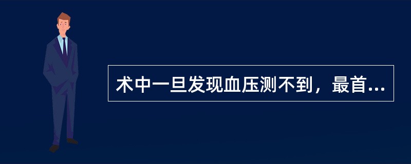 术中一旦发现血压测不到，最首要的处理是A、立即快速输液B、立即静注升压药C、立即