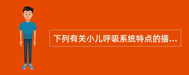下列有关小儿呼吸系统特点的描述，错误的是A、婴幼儿主要靠增加呼吸频率来提高每分钟