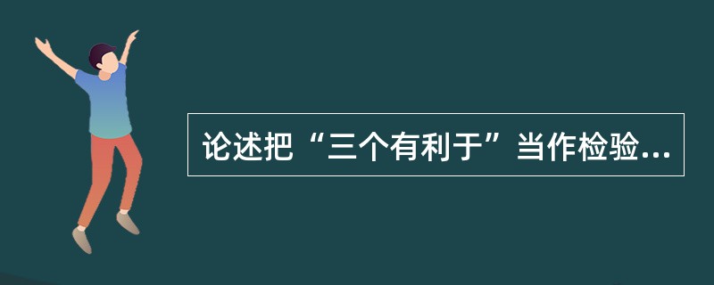 论述把“三个有利于”当作检验改革得失成败的唯一标准的正确性。