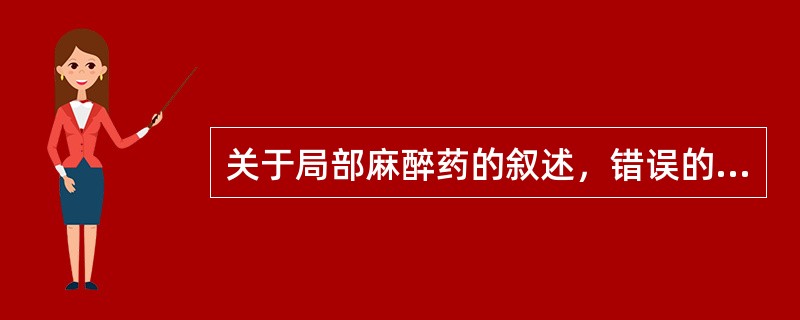 关于局部麻醉药的叙述，错误的是A、局部麻醉药的效能与其脂溶性有关B、局部麻醉药的