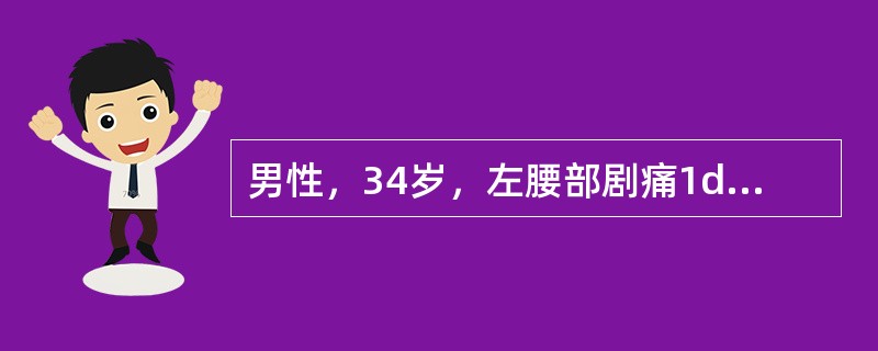 男性，34岁，左腰部剧痛1d，尿常规示红细胞(£«£«£«£«)，B超提示左肾积