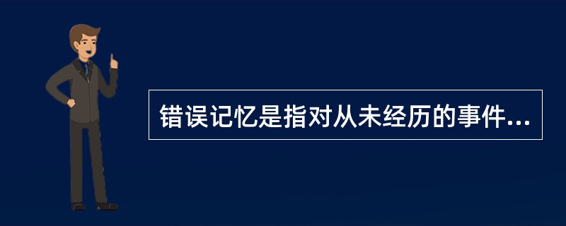 错误记忆是指对从未经历的事件“回忆”,或者对经历事件的错误回忆。 下列属于错误记