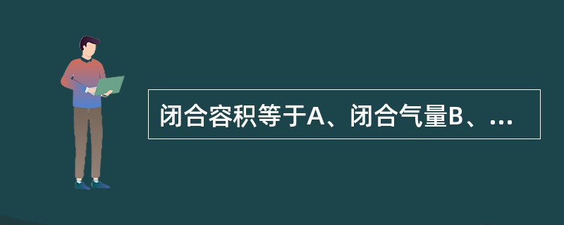闭合容积等于A、闭合气量B、闭合气量£«残气量C、功能残气量D、生理无效腔量E、