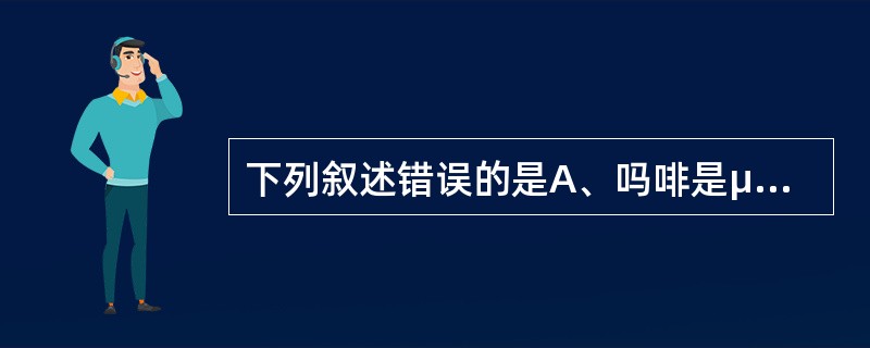 下列叙述错误的是A、吗啡是μ受体的激动药B、针尖样瞳孔是吗啡中毒的典型特征C、纳