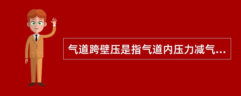 气道跨壁压是指气道内压力减气道周围的压力。当跨壁压为正值时