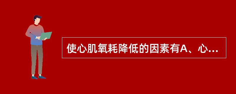 使心肌氧耗降低的因素有A、心脏的后负荷增加B、心脏的前负荷降低C、心动过速D、心