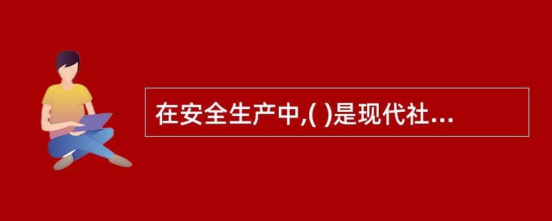 在安全生产中,( )是现代社会工业化生产的要求,是实现安全生产的最基本出路 -