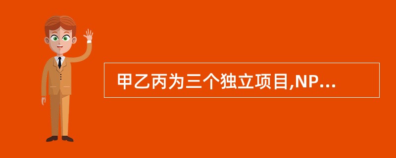  甲乙丙为三个独立项目,NPV 甲 =12 万元,NPV 乙=15 万元,NP