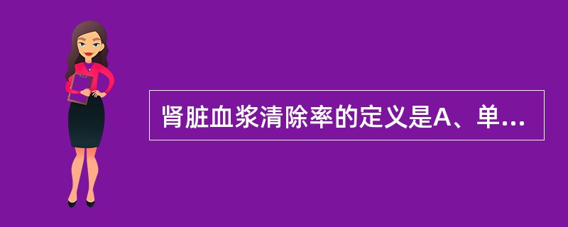 肾脏血浆清除率的定义是A、单位时间内能将多少毫升血液中所含的某物质完全清除B、单