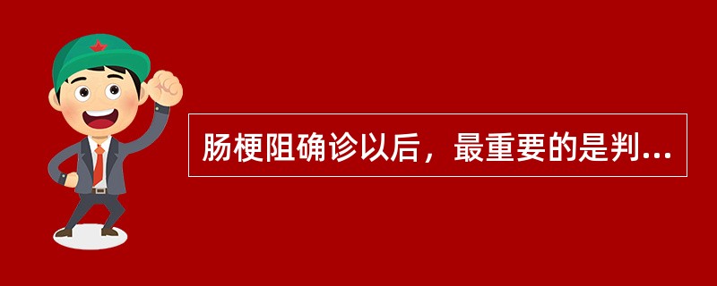 肠梗阻确诊以后，最重要的是判断A、肠梗阻的原因B、肠梗阻是单纯性或绞窄性C、肠梗