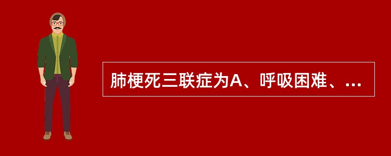 肺梗死三联症为A、呼吸困难、心悸、咯血B、呼吸困难、晕厥、发绀C、胸痛、心悸、咯