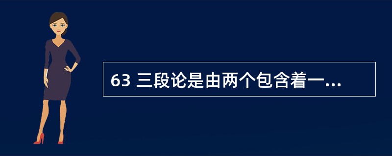 63 三段论是由两个包含着一个公共项的直言命题,的出一个新的直言命题的推理。根据