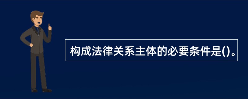 构成法律关系主体的必要条件是()。