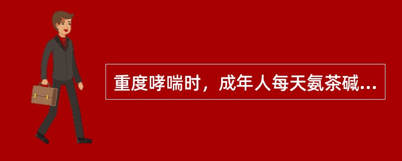 重度哮喘时，成年人每天氨茶碱静脉用药的最大剂量为A、1.5gB、2.5gC、3.