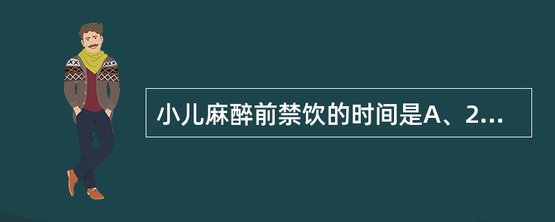 小儿麻醉前禁饮的时间是A、2小时以内B、2～3小时C、4～6小时D、6～8小时E