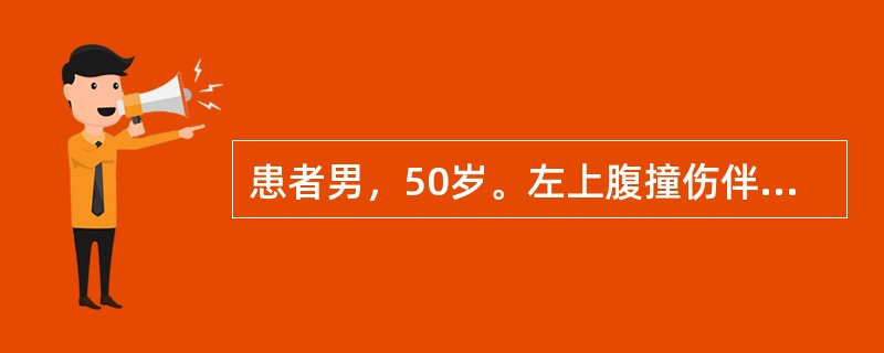患者男，50岁。左上腹撞伤伴腹痛4小时，呕吐一次为胃内容物、无血；体检：神志清，