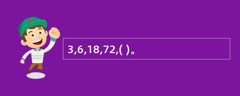 3,6,18,72,( )。