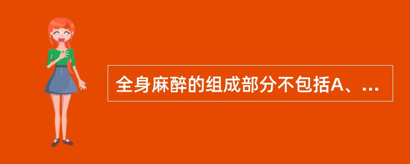 全身麻醉的组成部分不包括A、镇痛B、无意识C、无自主运动D、肌松E、抑制不良反射