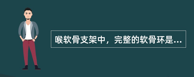 喉软骨支架中，完整的软骨环是A、会厌软骨B、甲状软骨C、杓状软骨D、环状软骨E、