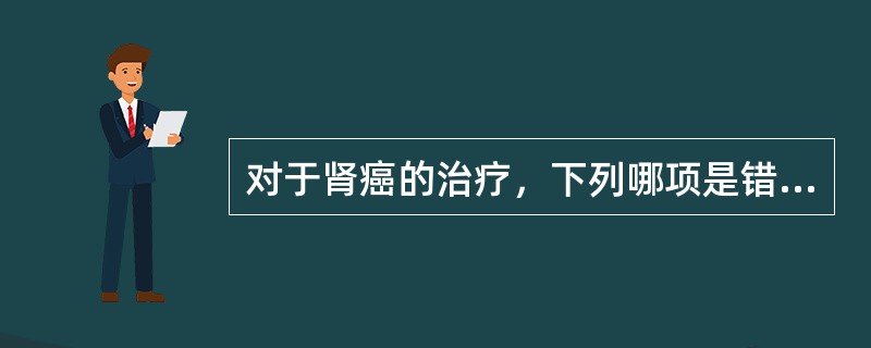 对于肾癌的治疗，下列哪项是错误的A、手术治疗局限性肾癌仍是目前惟一可以达到根治目