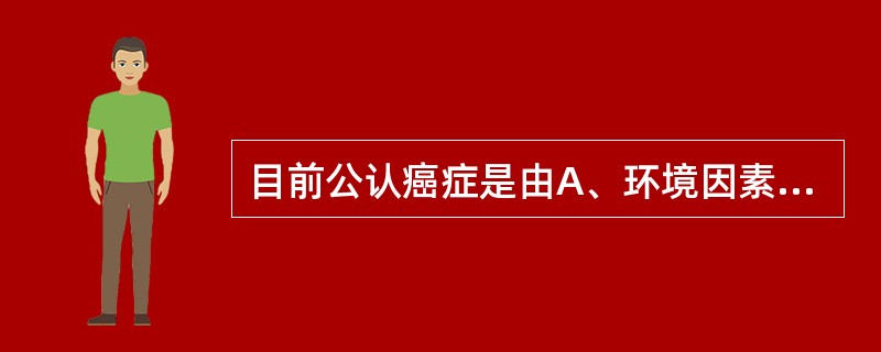 目前公认癌症是由A、环境因素引起的B、环境£­基因相互作用引起的C、辐射引起的D