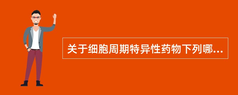 关于细胞周期特异性药物下列哪项叙述是不正确的A、对G0期细胞有效B、在浓度和时间