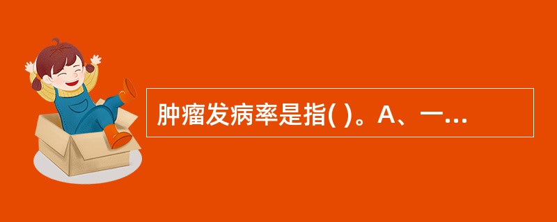 肿瘤发病率是指( )。A、一定时间内，某特定人群中某种恶性肿瘤新发病例出现的频率