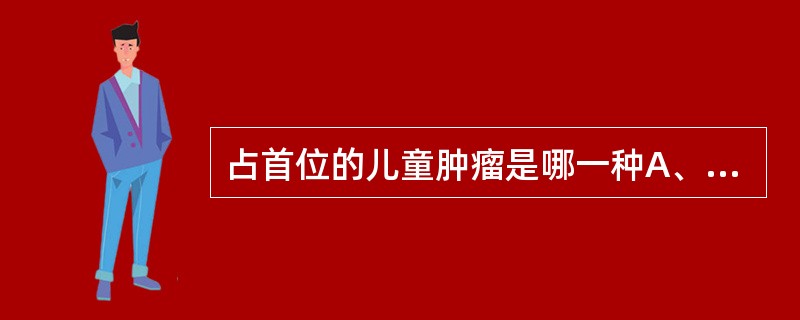 占首位的儿童肿瘤是哪一种A、肾母细胞瘤B、神经母细胞瘤C、白血病D、畸胎瘤E、肝